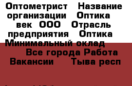 Оптометрист › Название организации ­ Оптика 21 век, ООО › Отрасль предприятия ­ Оптика › Минимальный оклад ­ 40 000 - Все города Работа » Вакансии   . Тыва респ.